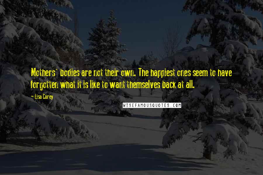 Lisa Carey Quotes: Mothers' bodies are not their own. The happiest ones seem to have forgotten what it is like to want themselves back at all.