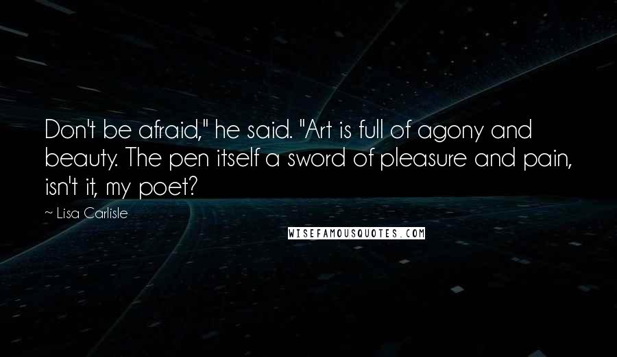 Lisa Carlisle Quotes: Don't be afraid," he said. "Art is full of agony and beauty. The pen itself a sword of pleasure and pain, isn't it, my poet?