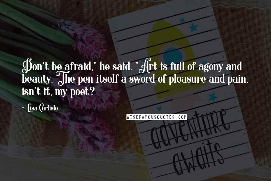 Lisa Carlisle Quotes: Don't be afraid," he said. "Art is full of agony and beauty. The pen itself a sword of pleasure and pain, isn't it, my poet?