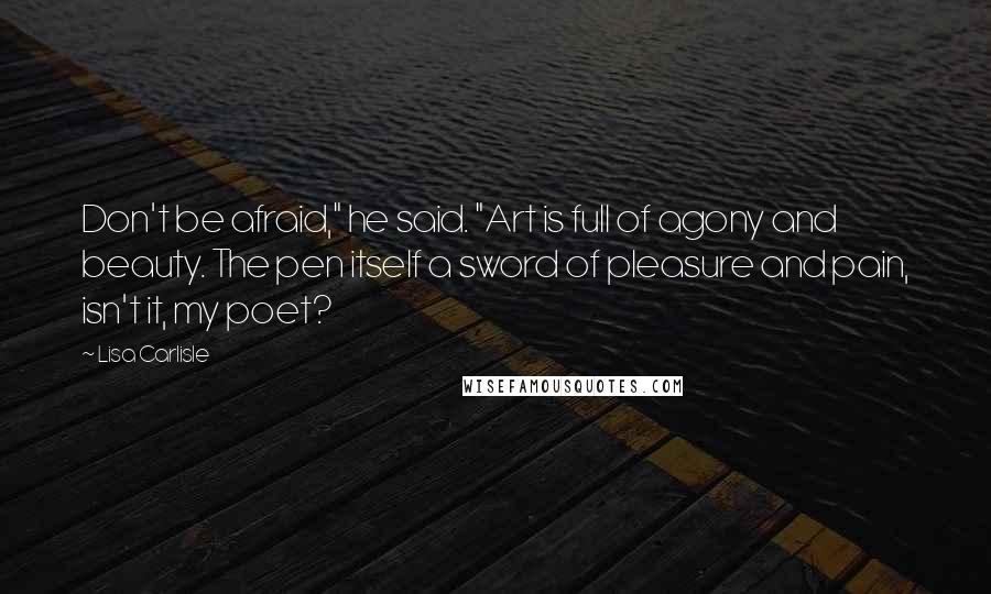 Lisa Carlisle Quotes: Don't be afraid," he said. "Art is full of agony and beauty. The pen itself a sword of pleasure and pain, isn't it, my poet?