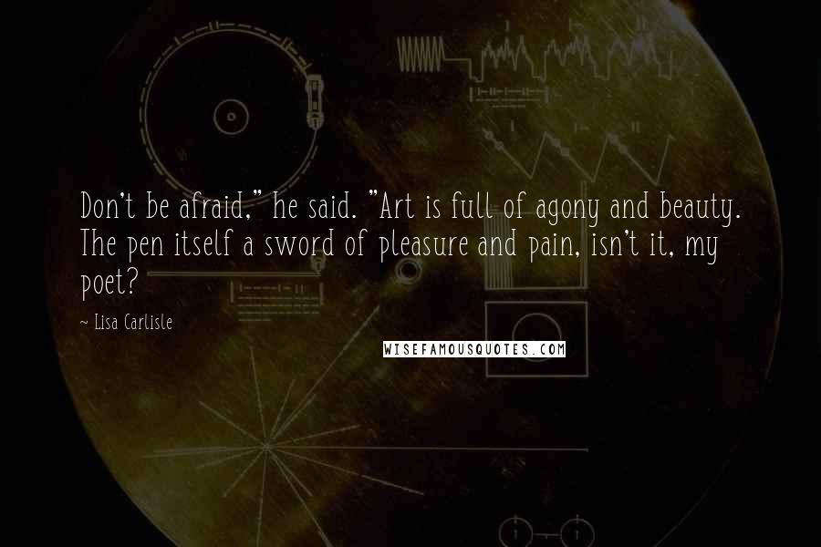 Lisa Carlisle Quotes: Don't be afraid," he said. "Art is full of agony and beauty. The pen itself a sword of pleasure and pain, isn't it, my poet?