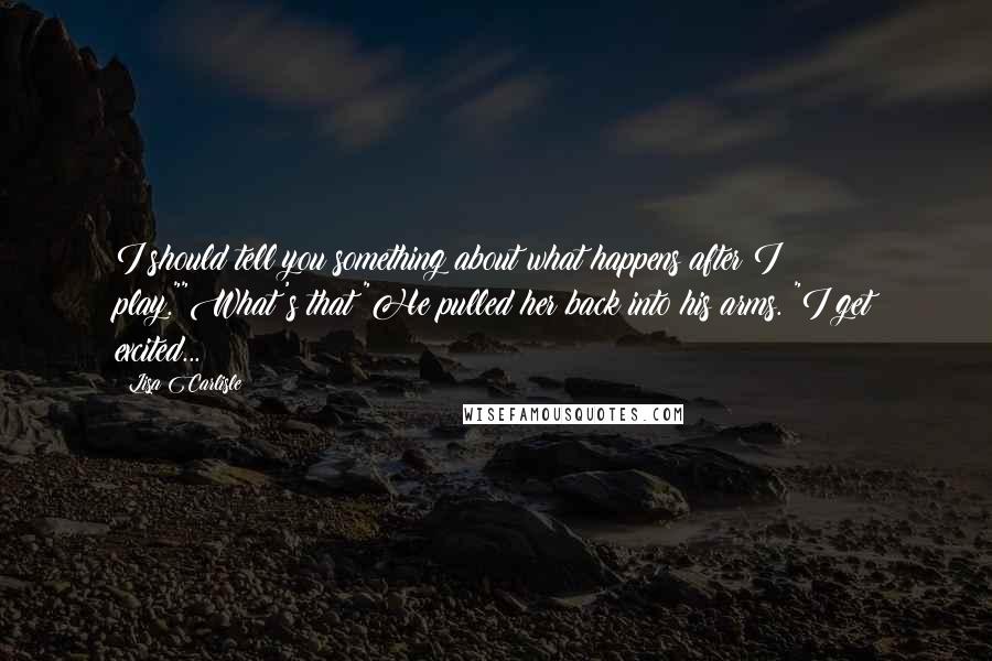 Lisa Carlisle Quotes: I should tell you something about what happens after I play.""What's that?"He pulled her back into his arms. "I get excited...