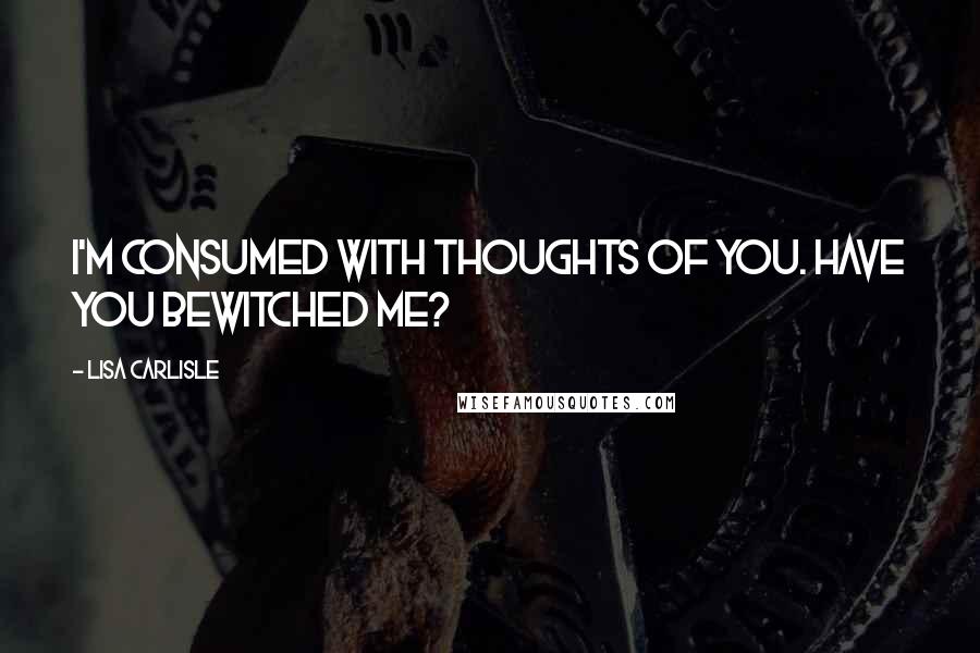 Lisa Carlisle Quotes: I'm consumed with thoughts of you. Have you bewitched me?