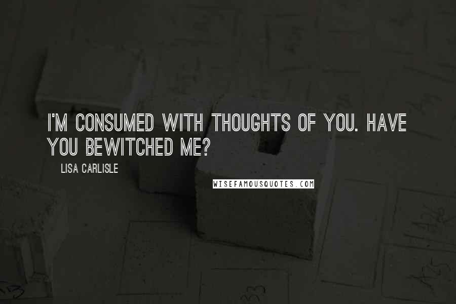 Lisa Carlisle Quotes: I'm consumed with thoughts of you. Have you bewitched me?