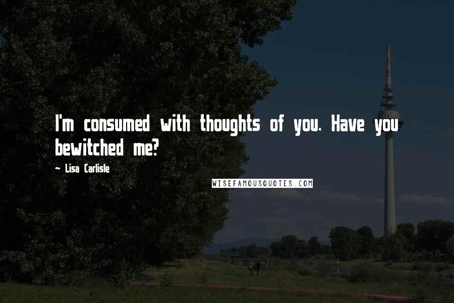 Lisa Carlisle Quotes: I'm consumed with thoughts of you. Have you bewitched me?