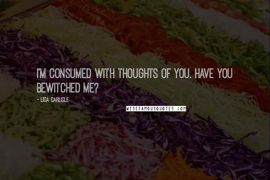 Lisa Carlisle Quotes: I'm consumed with thoughts of you. Have you bewitched me?