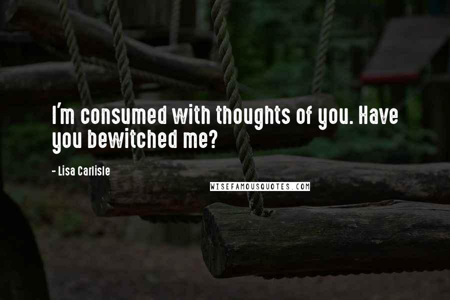 Lisa Carlisle Quotes: I'm consumed with thoughts of you. Have you bewitched me?