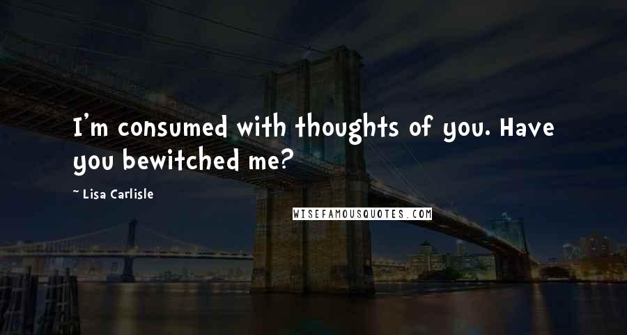 Lisa Carlisle Quotes: I'm consumed with thoughts of you. Have you bewitched me?