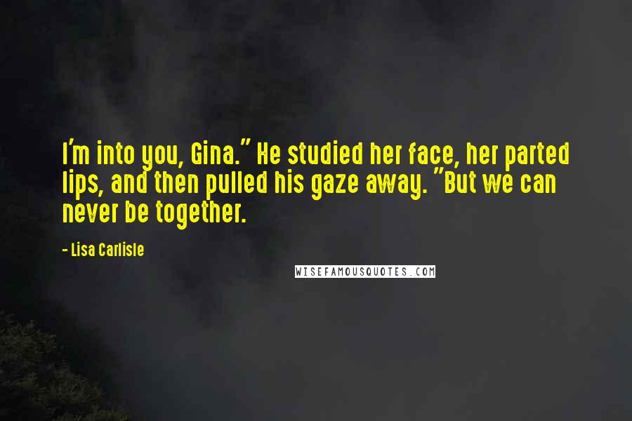 Lisa Carlisle Quotes: I'm into you, Gina." He studied her face, her parted lips, and then pulled his gaze away. "But we can never be together.
