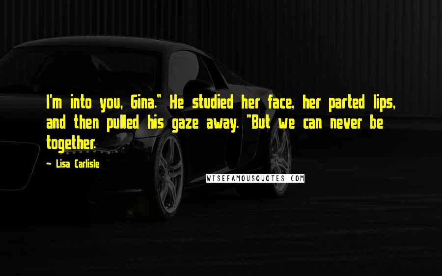 Lisa Carlisle Quotes: I'm into you, Gina." He studied her face, her parted lips, and then pulled his gaze away. "But we can never be together.