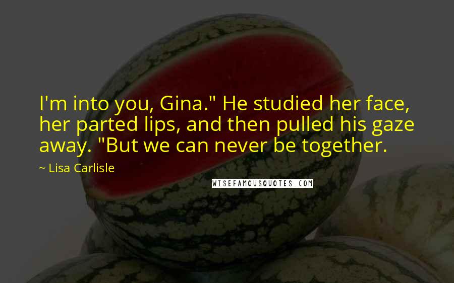 Lisa Carlisle Quotes: I'm into you, Gina." He studied her face, her parted lips, and then pulled his gaze away. "But we can never be together.