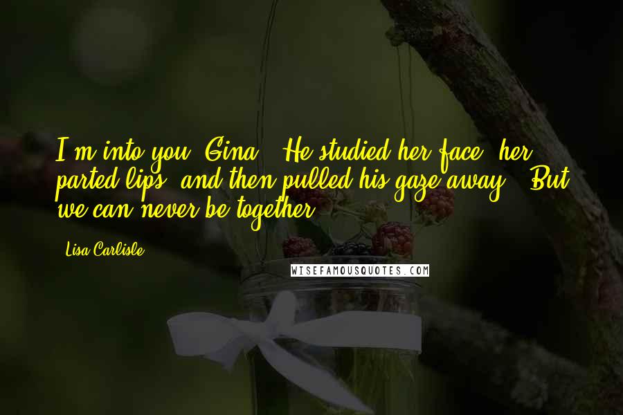 Lisa Carlisle Quotes: I'm into you, Gina." He studied her face, her parted lips, and then pulled his gaze away. "But we can never be together.