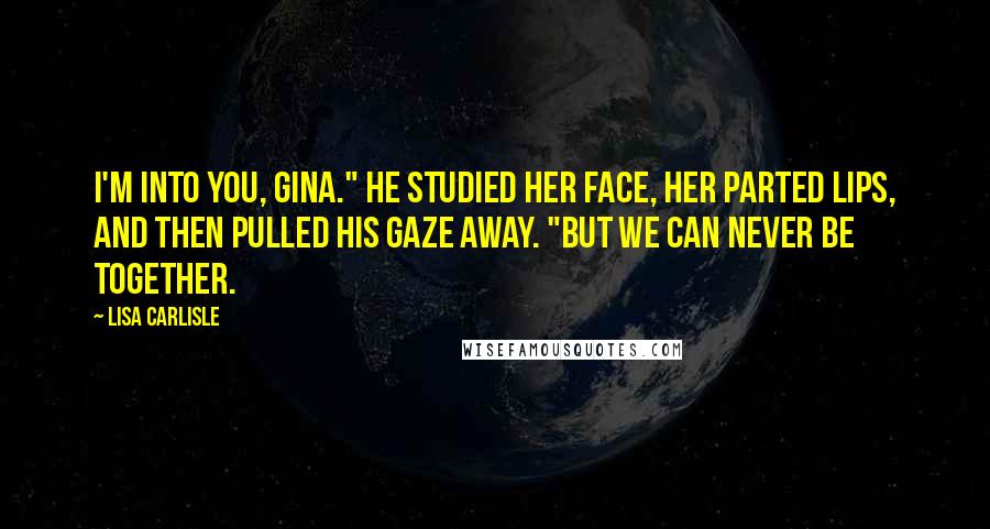 Lisa Carlisle Quotes: I'm into you, Gina." He studied her face, her parted lips, and then pulled his gaze away. "But we can never be together.