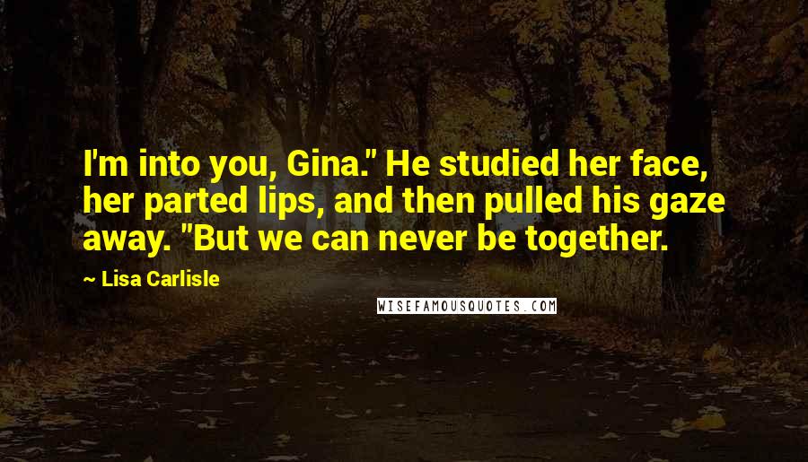 Lisa Carlisle Quotes: I'm into you, Gina." He studied her face, her parted lips, and then pulled his gaze away. "But we can never be together.