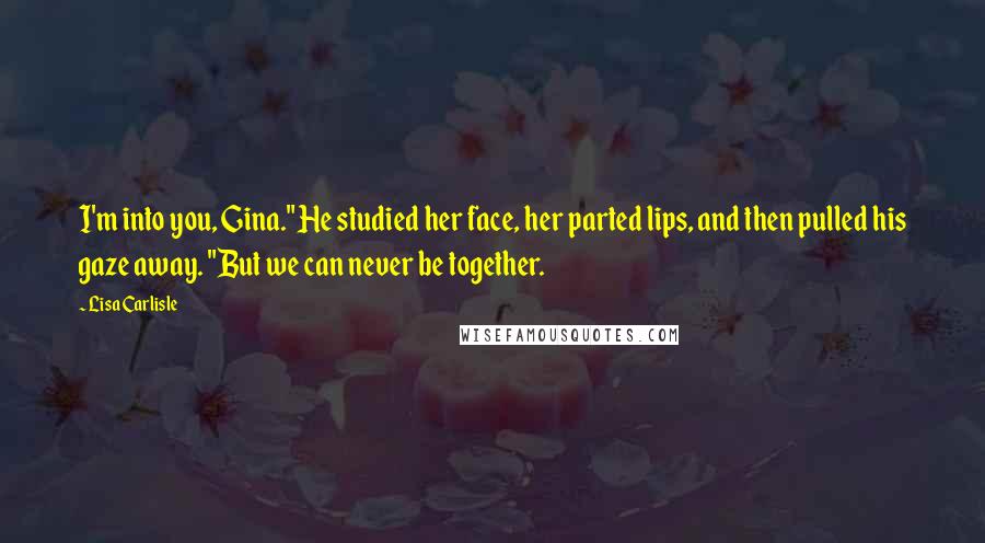 Lisa Carlisle Quotes: I'm into you, Gina." He studied her face, her parted lips, and then pulled his gaze away. "But we can never be together.