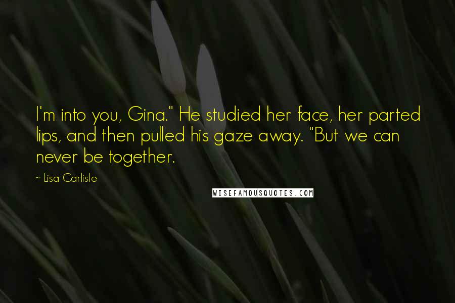 Lisa Carlisle Quotes: I'm into you, Gina." He studied her face, her parted lips, and then pulled his gaze away. "But we can never be together.