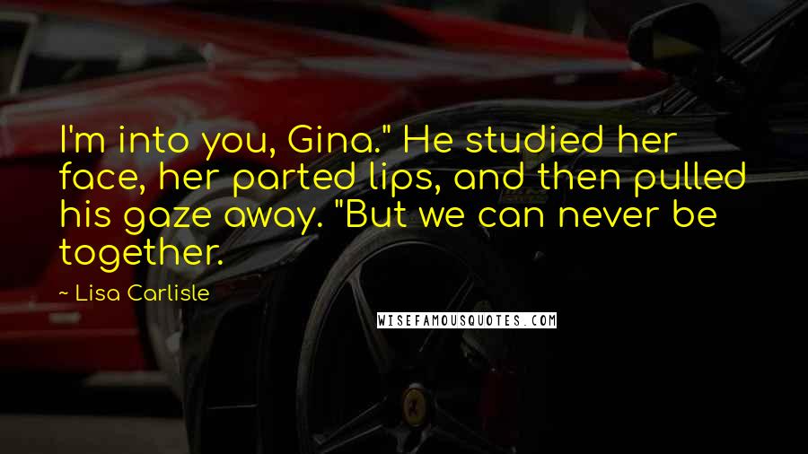 Lisa Carlisle Quotes: I'm into you, Gina." He studied her face, her parted lips, and then pulled his gaze away. "But we can never be together.