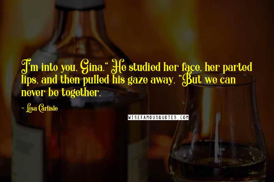 Lisa Carlisle Quotes: I'm into you, Gina." He studied her face, her parted lips, and then pulled his gaze away. "But we can never be together.