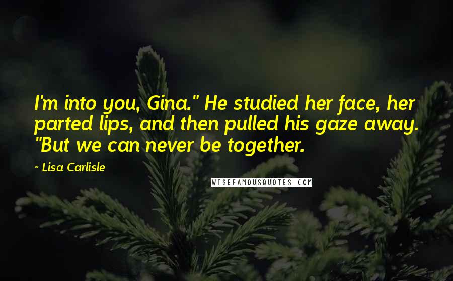 Lisa Carlisle Quotes: I'm into you, Gina." He studied her face, her parted lips, and then pulled his gaze away. "But we can never be together.