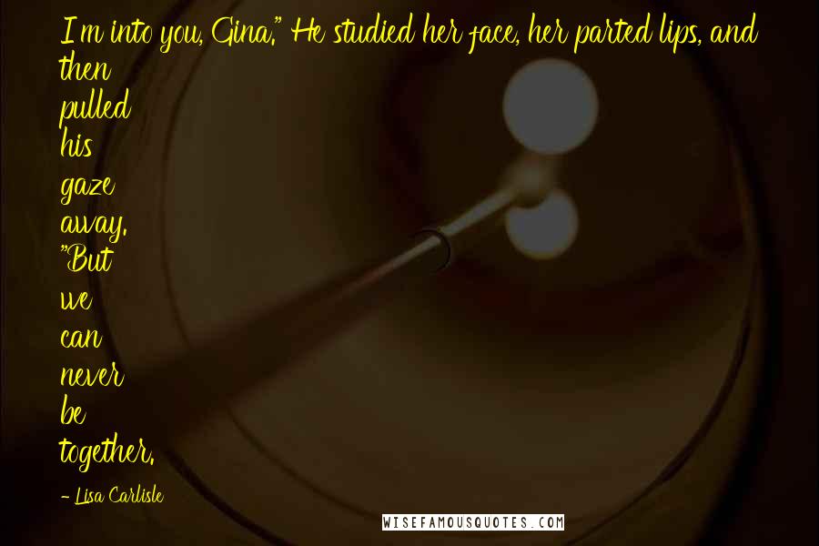 Lisa Carlisle Quotes: I'm into you, Gina." He studied her face, her parted lips, and then pulled his gaze away. "But we can never be together.