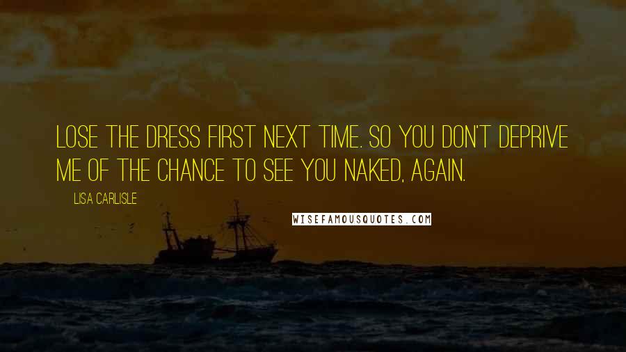 Lisa Carlisle Quotes: Lose the dress first next time. So you don't deprive me of the chance to see you naked, again.