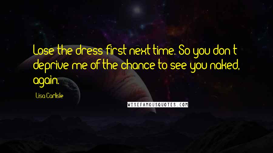 Lisa Carlisle Quotes: Lose the dress first next time. So you don't deprive me of the chance to see you naked, again.