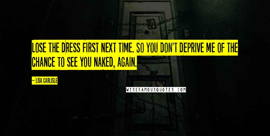 Lisa Carlisle Quotes: Lose the dress first next time. So you don't deprive me of the chance to see you naked, again.