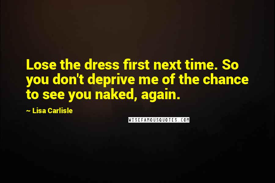 Lisa Carlisle Quotes: Lose the dress first next time. So you don't deprive me of the chance to see you naked, again.