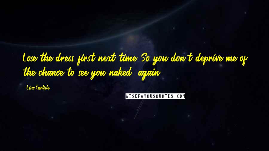 Lisa Carlisle Quotes: Lose the dress first next time. So you don't deprive me of the chance to see you naked, again.