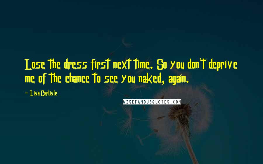 Lisa Carlisle Quotes: Lose the dress first next time. So you don't deprive me of the chance to see you naked, again.