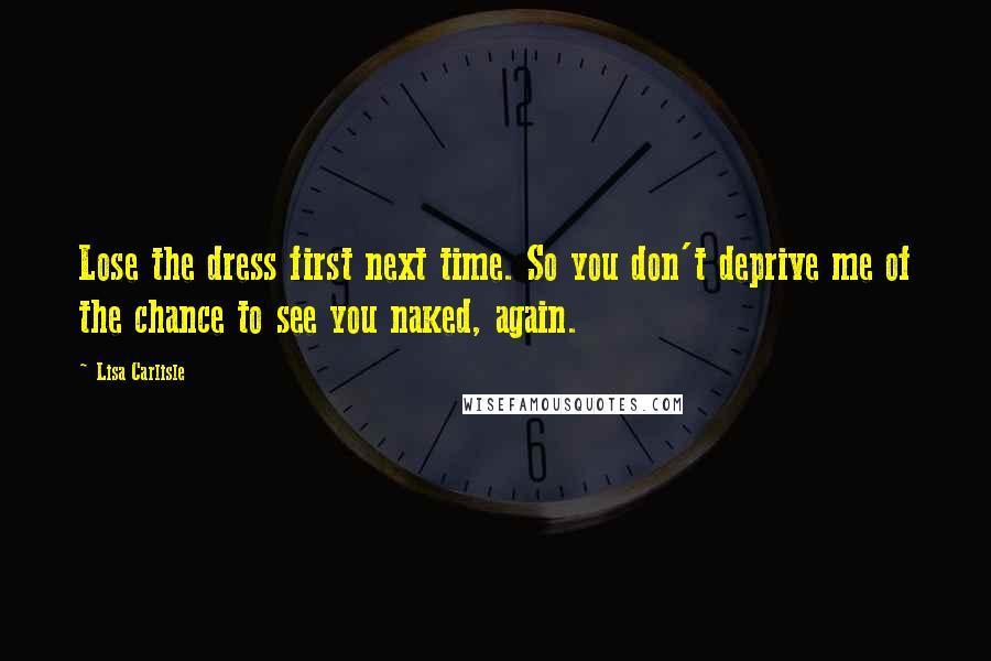 Lisa Carlisle Quotes: Lose the dress first next time. So you don't deprive me of the chance to see you naked, again.