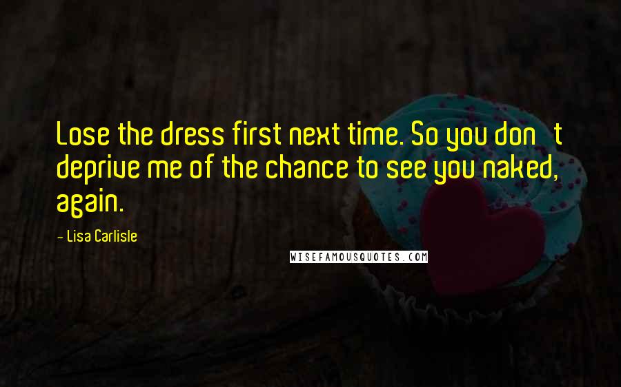 Lisa Carlisle Quotes: Lose the dress first next time. So you don't deprive me of the chance to see you naked, again.