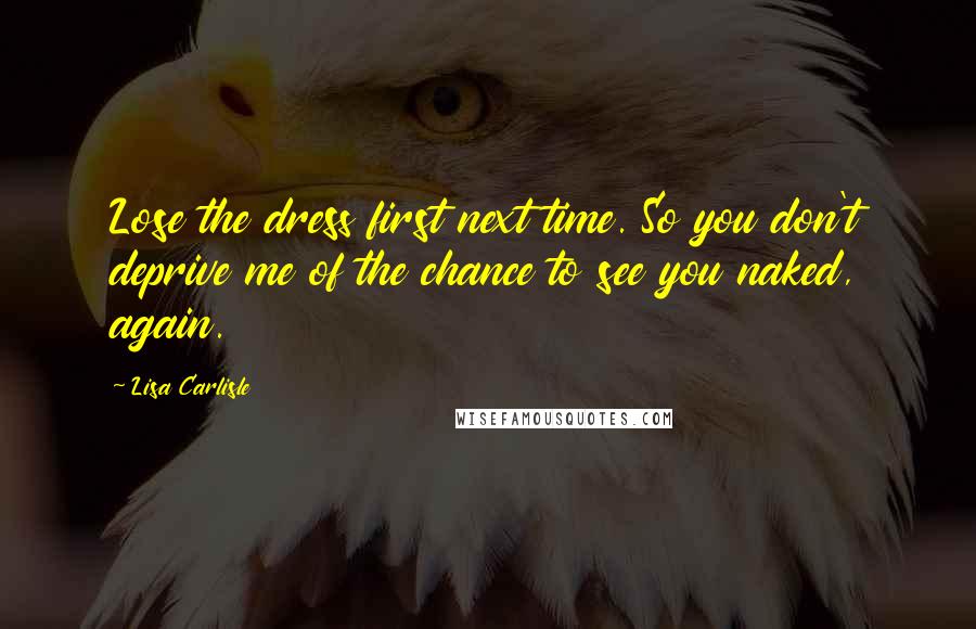 Lisa Carlisle Quotes: Lose the dress first next time. So you don't deprive me of the chance to see you naked, again.