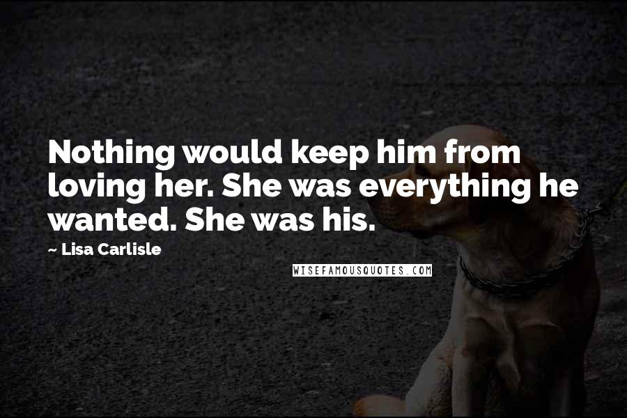 Lisa Carlisle Quotes: Nothing would keep him from loving her. She was everything he wanted. She was his.