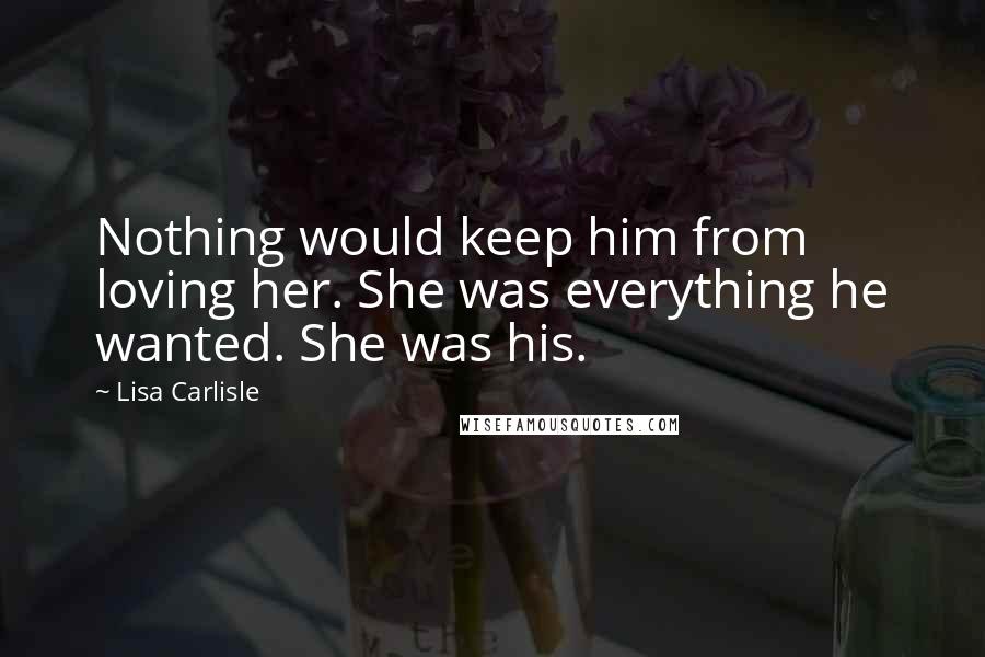 Lisa Carlisle Quotes: Nothing would keep him from loving her. She was everything he wanted. She was his.