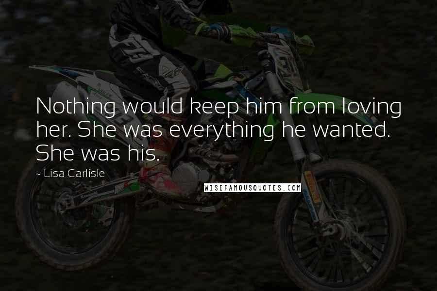 Lisa Carlisle Quotes: Nothing would keep him from loving her. She was everything he wanted. She was his.