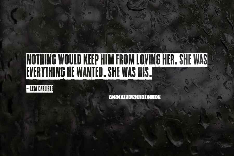 Lisa Carlisle Quotes: Nothing would keep him from loving her. She was everything he wanted. She was his.