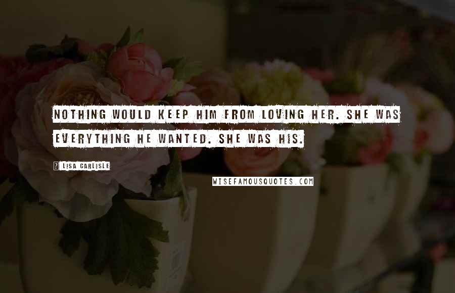 Lisa Carlisle Quotes: Nothing would keep him from loving her. She was everything he wanted. She was his.