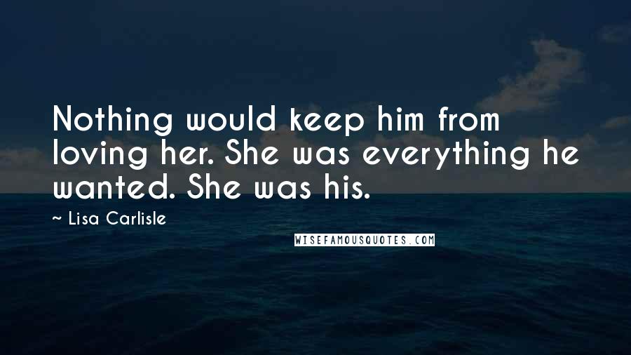 Lisa Carlisle Quotes: Nothing would keep him from loving her. She was everything he wanted. She was his.