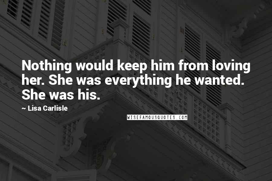 Lisa Carlisle Quotes: Nothing would keep him from loving her. She was everything he wanted. She was his.