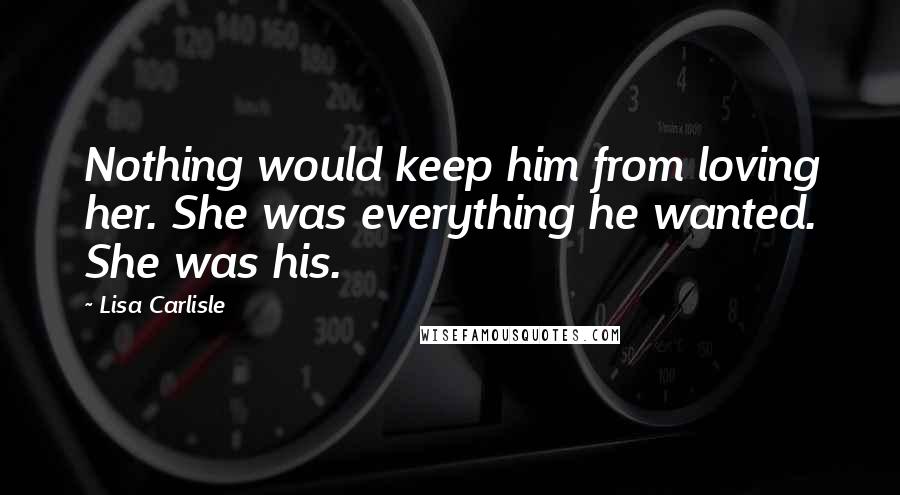 Lisa Carlisle Quotes: Nothing would keep him from loving her. She was everything he wanted. She was his.