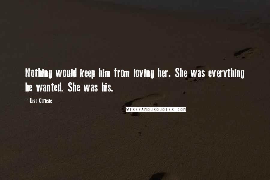 Lisa Carlisle Quotes: Nothing would keep him from loving her. She was everything he wanted. She was his.