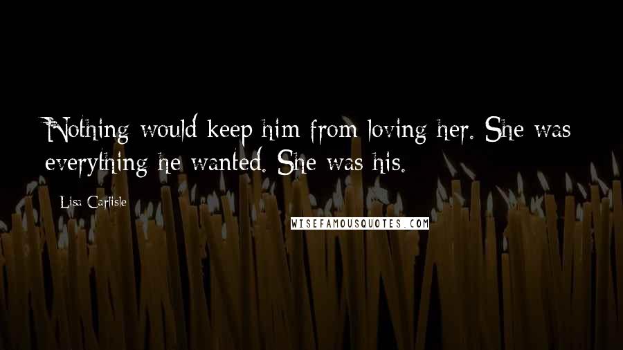 Lisa Carlisle Quotes: Nothing would keep him from loving her. She was everything he wanted. She was his.