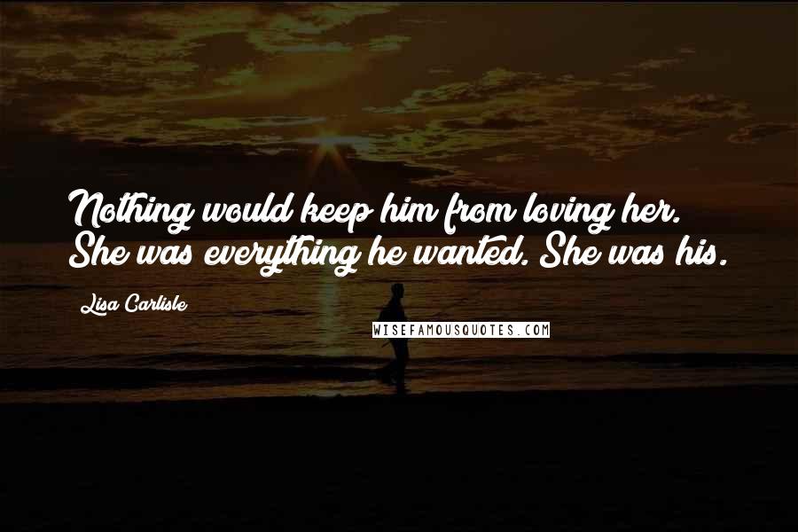 Lisa Carlisle Quotes: Nothing would keep him from loving her. She was everything he wanted. She was his.