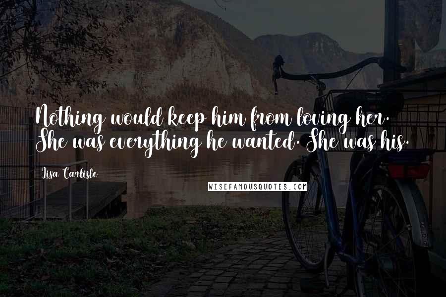 Lisa Carlisle Quotes: Nothing would keep him from loving her. She was everything he wanted. She was his.