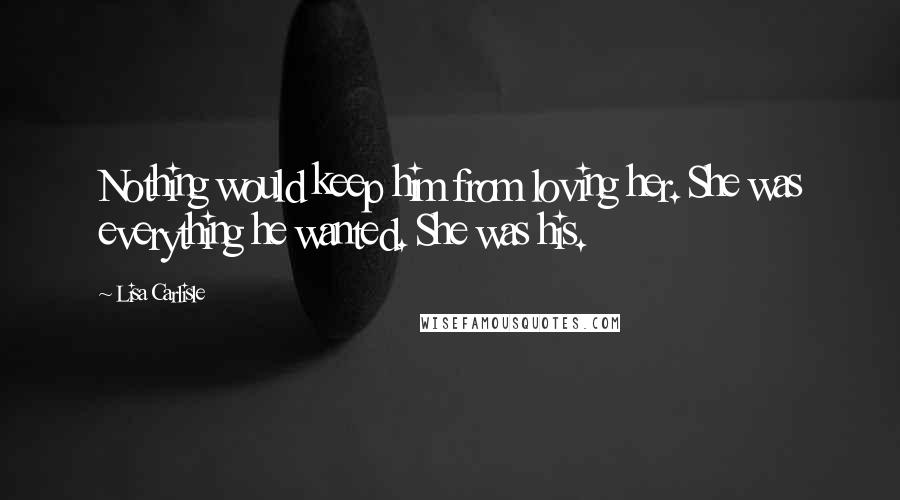 Lisa Carlisle Quotes: Nothing would keep him from loving her. She was everything he wanted. She was his.