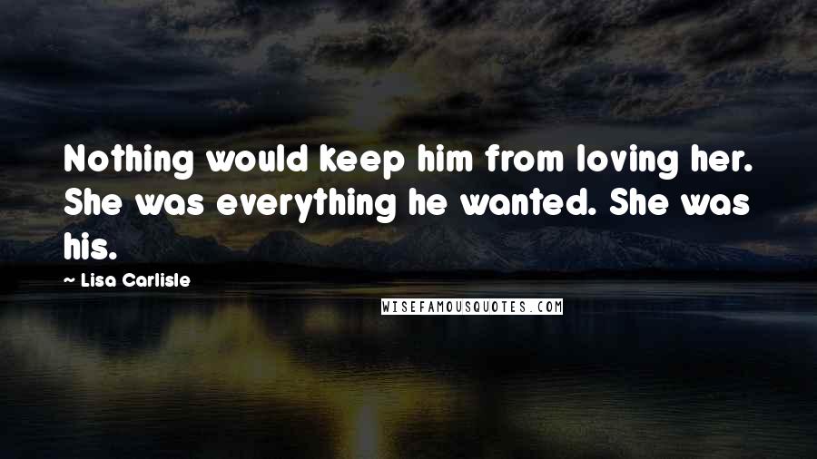 Lisa Carlisle Quotes: Nothing would keep him from loving her. She was everything he wanted. She was his.