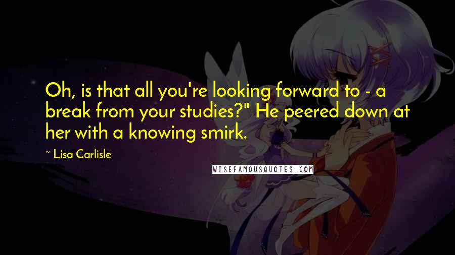 Lisa Carlisle Quotes: Oh, is that all you're looking forward to - a break from your studies?" He peered down at her with a knowing smirk.