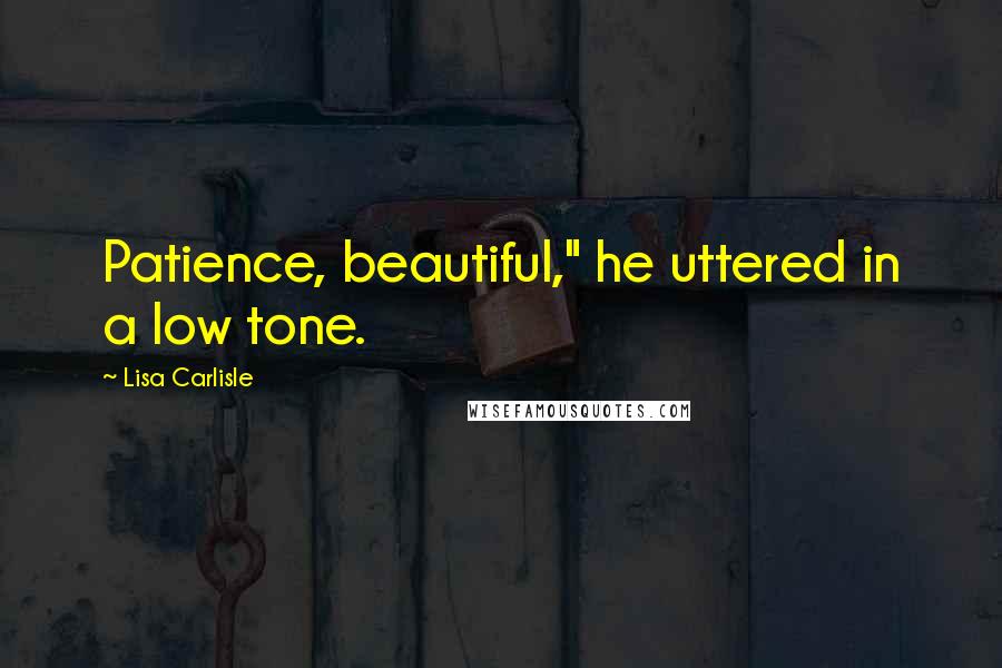 Lisa Carlisle Quotes: Patience, beautiful," he uttered in a low tone.