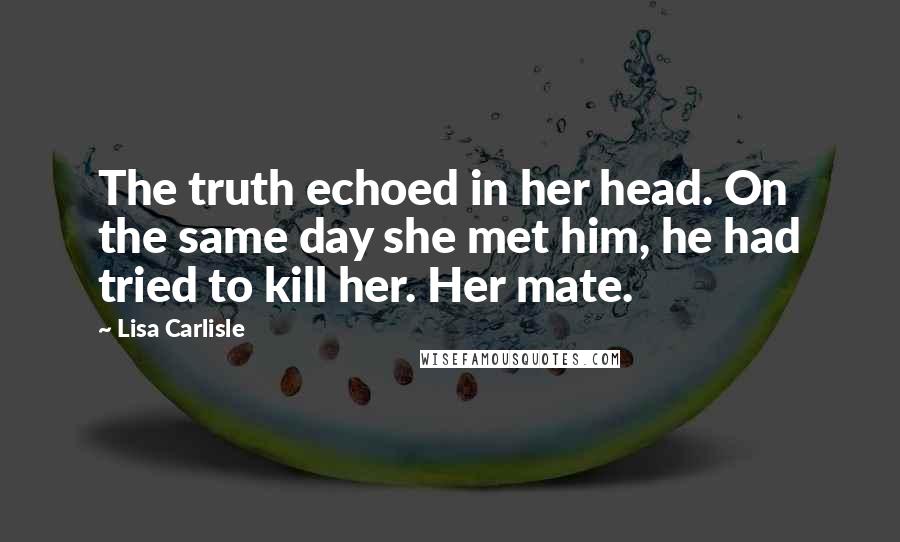 Lisa Carlisle Quotes: The truth echoed in her head. On the same day she met him, he had tried to kill her. Her mate.